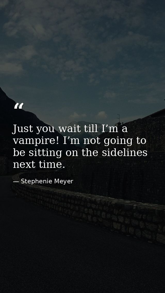 Just you wait till I’m a vampire! I’m not going to be sitting on the sidelines next time. — Stephenie Meyer