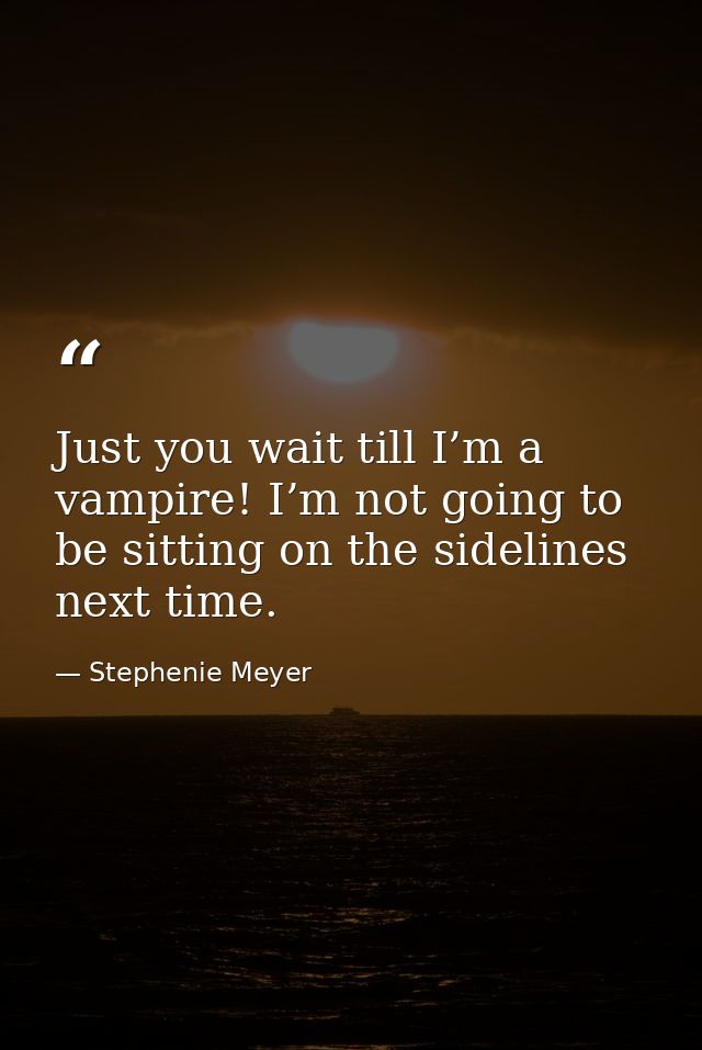 Just you wait till I’m a vampire! I’m not going to be sitting on the sidelines next time. — Stephenie Meyer