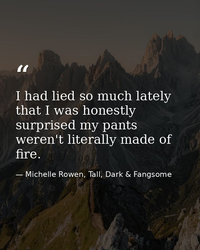 I had lied so much lately that I was honestly surprised my pants weren't literally made of fire. — Michelle Rowen, Tall, Dark & Fangsome