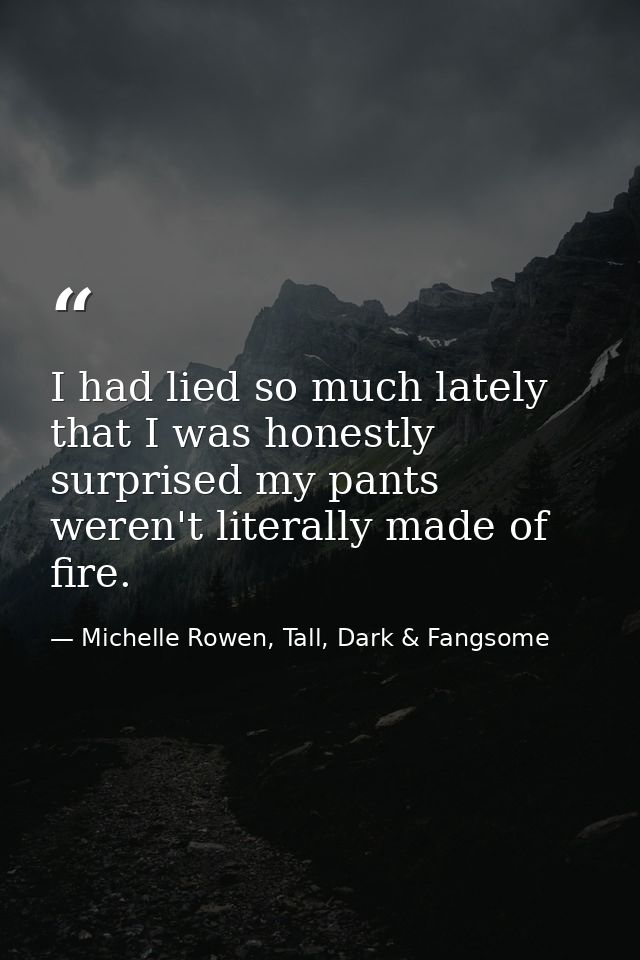 I had lied so much lately that I was honestly surprised my pants weren't literally made of fire. — Michelle Rowen, Tall, Dark & Fangsome