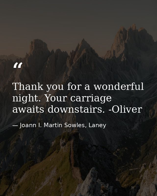 Thank you for a wonderful night. Your carriage awaits downstairs. -Oliver — Joann I. Martin Sowles, Laney