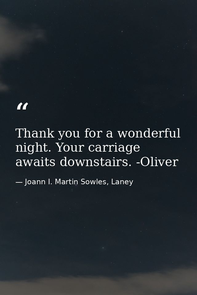 Thank you for a wonderful night. Your carriage awaits downstairs. -Oliver — Joann I. Martin Sowles, Laney