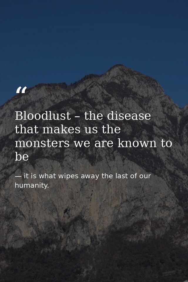 Bloodlust – the disease that makes us the monsters we are known to be — it is what wipes away the last of our humanity.