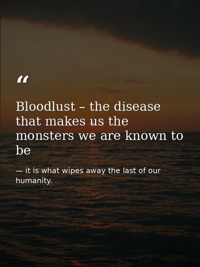 Bloodlust – the disease that makes us the monsters we are known to be — it is what wipes away the last of our humanity.