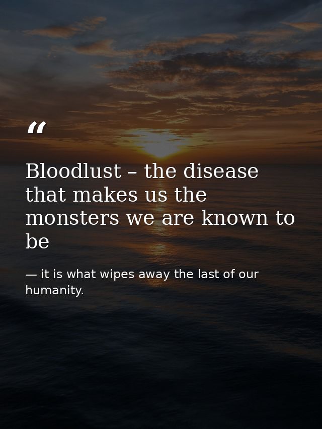 Bloodlust – the disease that makes us the monsters we are known to be — it is what wipes away the last of our humanity.