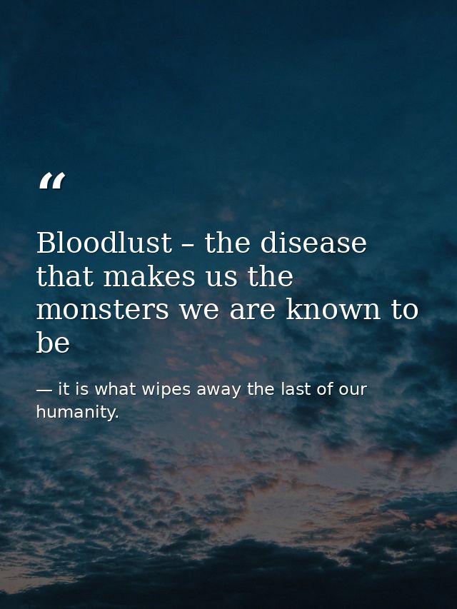Bloodlust – the disease that makes us the monsters we are known to be — it is what wipes away the last of our humanity.