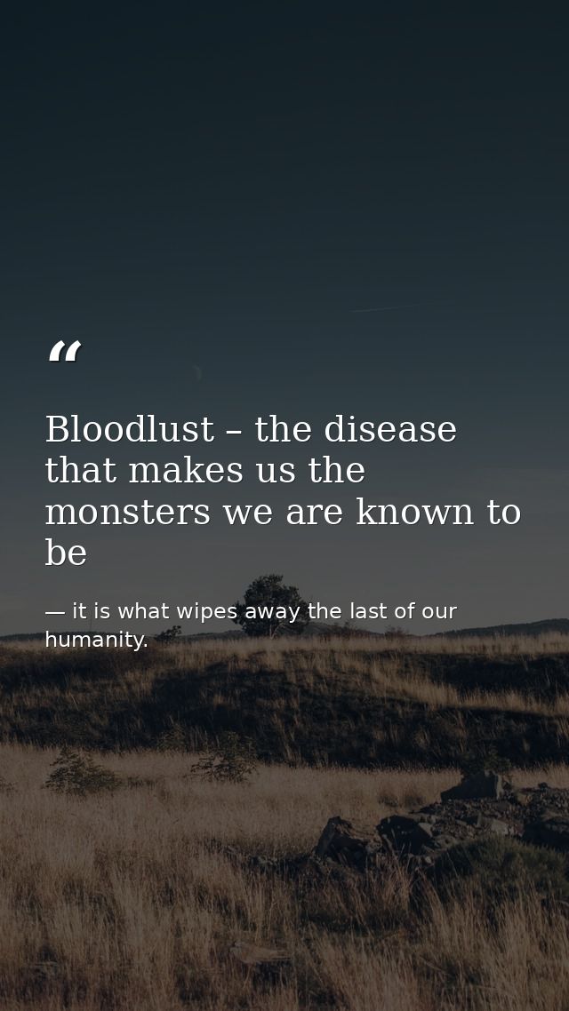 Bloodlust – the disease that makes us the monsters we are known to be — it is what wipes away the last of our humanity.