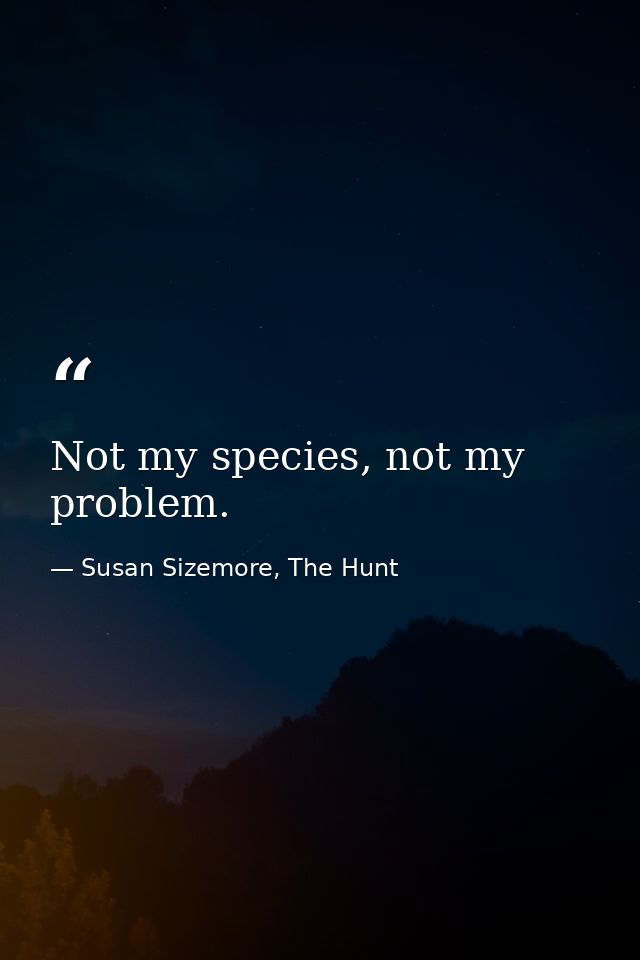 Not my species, not my problem. — Susan Sizemore, The Hunt