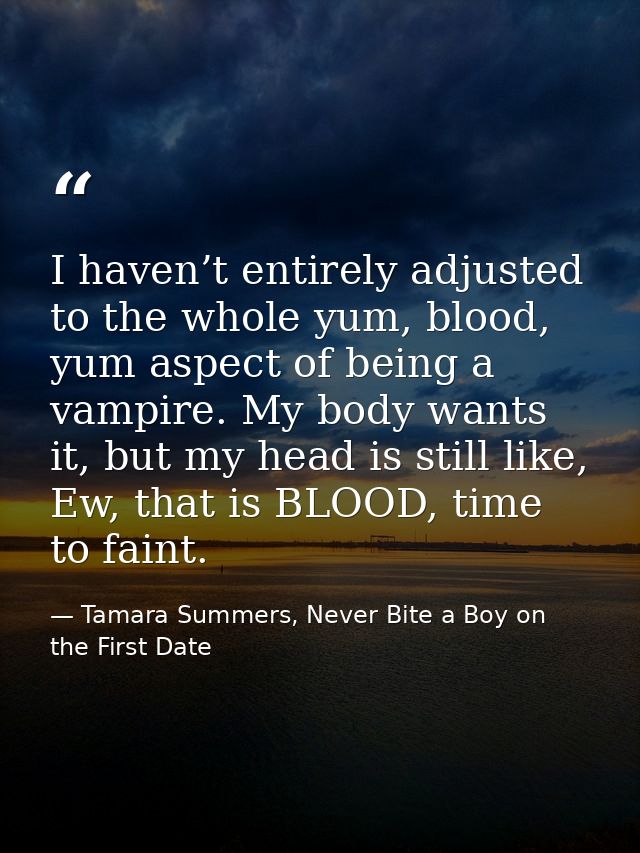 I haven’t entirely adjusted to the whole yum, blood, yum aspect of being a vampire. My body wants it, but my head is sti — Tamara Summers, Never Bite a Boy on the First Date