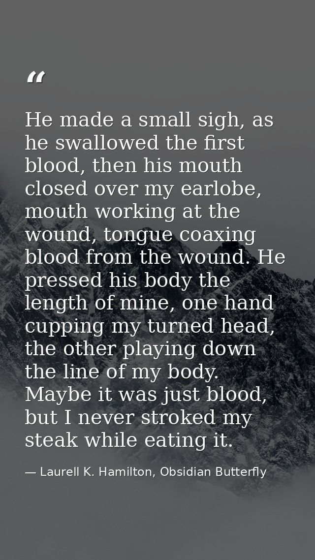 He made a small sigh, as he swallowed the first blood, then his mouth closed over my earlobe, mouth working at the wound — Laurell K. Hamilton, Obsidian Butterfly