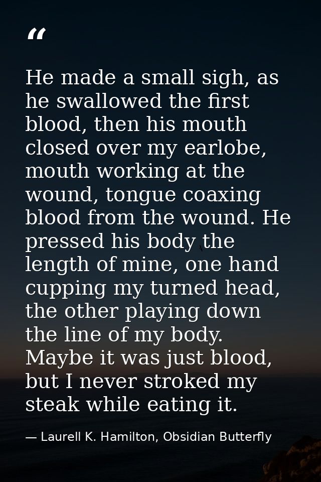 He made a small sigh, as he swallowed the first blood, then his mouth closed over my earlobe, mouth working at the wound — Laurell K. Hamilton, Obsidian Butterfly