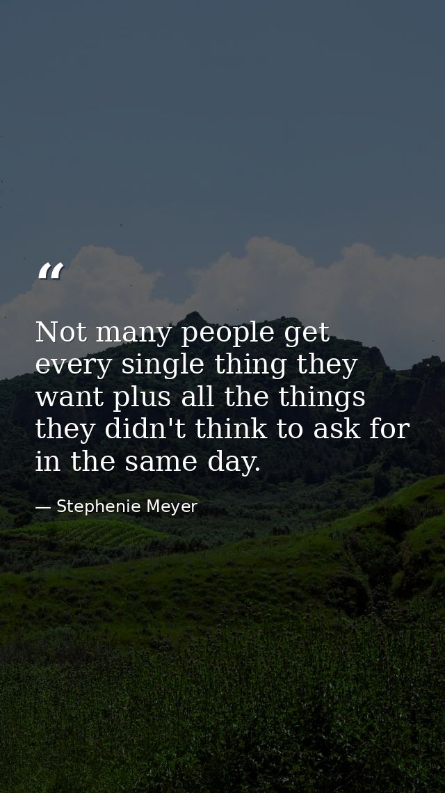 Not many people get every single thing they want plus all the things they didn't think to ask for in the same day. — Stephenie Meyer