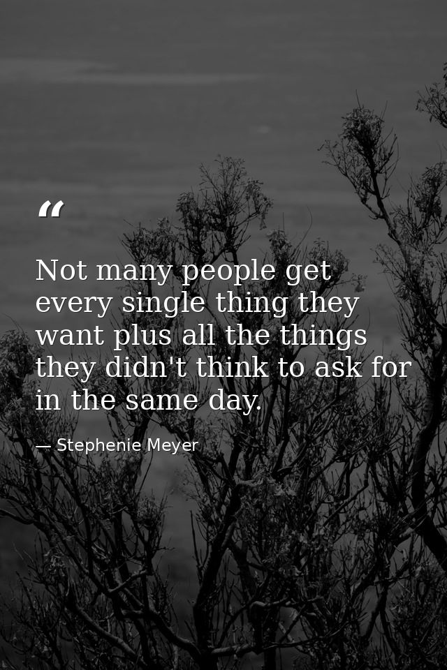 Not many people get every single thing they want plus all the things they didn't think to ask for in the same day. — Stephenie Meyer