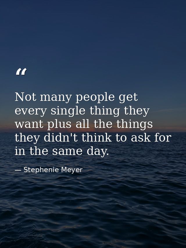 Not many people get every single thing they want plus all the things they didn't think to ask for in the same day. — Stephenie Meyer