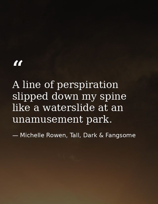 A line of perspiration slipped down my spine like a waterslide at an unamusement park. — Michelle Rowen, Tall, Dark & Fangsome