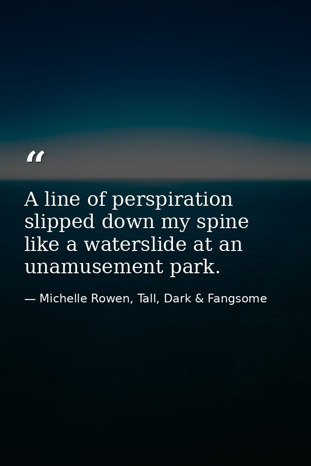 A line of perspiration slipped down my spine like a waterslide at an unamusement park. — Michelle Rowen, Tall, Dark & Fangsome