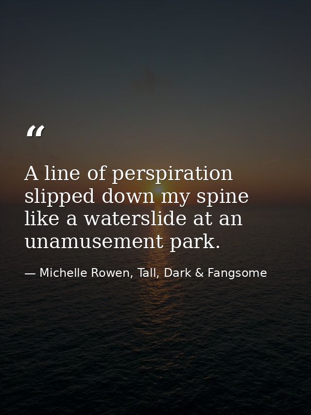 A line of perspiration slipped down my spine like a waterslide at an unamusement park. — Michelle Rowen, Tall, Dark & Fangsome
