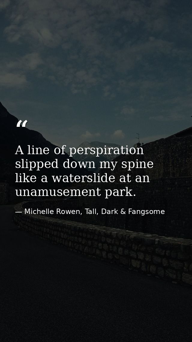 A line of perspiration slipped down my spine like a waterslide at an unamusement park. — Michelle Rowen, Tall, Dark & Fangsome