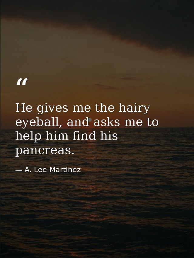 He gives me the hairy eyeball, and asks me to help him find his pancreas. — A. Lee Martinez
