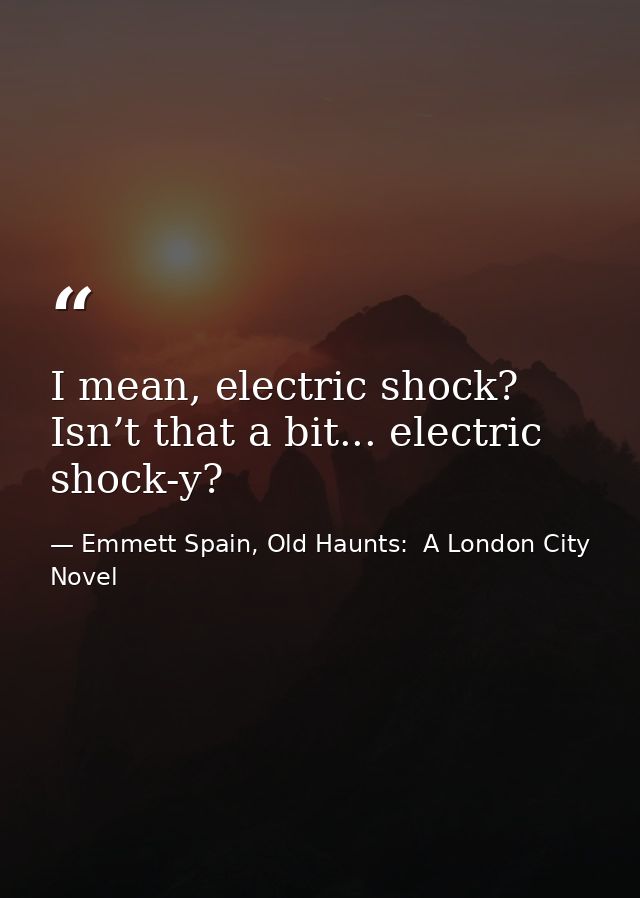 I mean, electric shock? Isn’t that a bit... electric shock-y? — Emmett Spain, Old Haunts:  A London City Novel
