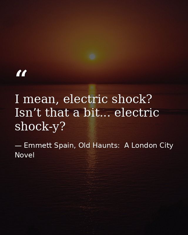 I mean, electric shock? Isn’t that a bit... electric shock-y? — Emmett Spain, Old Haunts:  A London City Novel