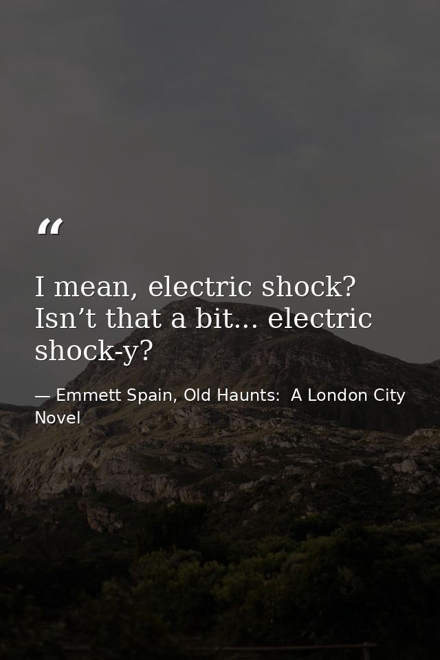 I mean, electric shock? Isn’t that a bit... electric shock-y? — Emmett Spain, Old Haunts:  A London City Novel
