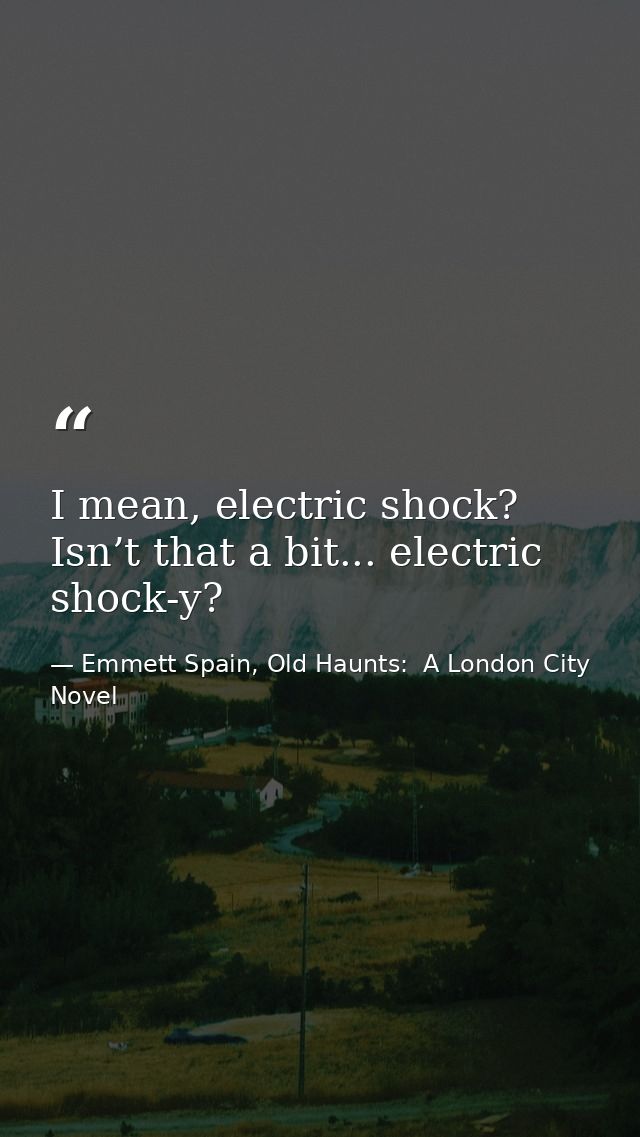 I mean, electric shock? Isn’t that a bit... electric shock-y? — Emmett Spain, Old Haunts:  A London City Novel