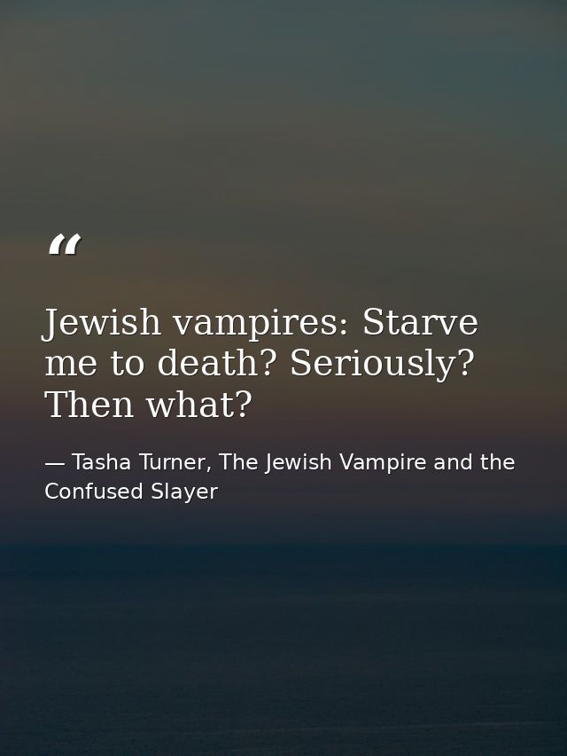 Jewish vampires: Starve me to death? Seriously? Then what? — Tasha Turner, The Jewish Vampire and the Confused Slayer