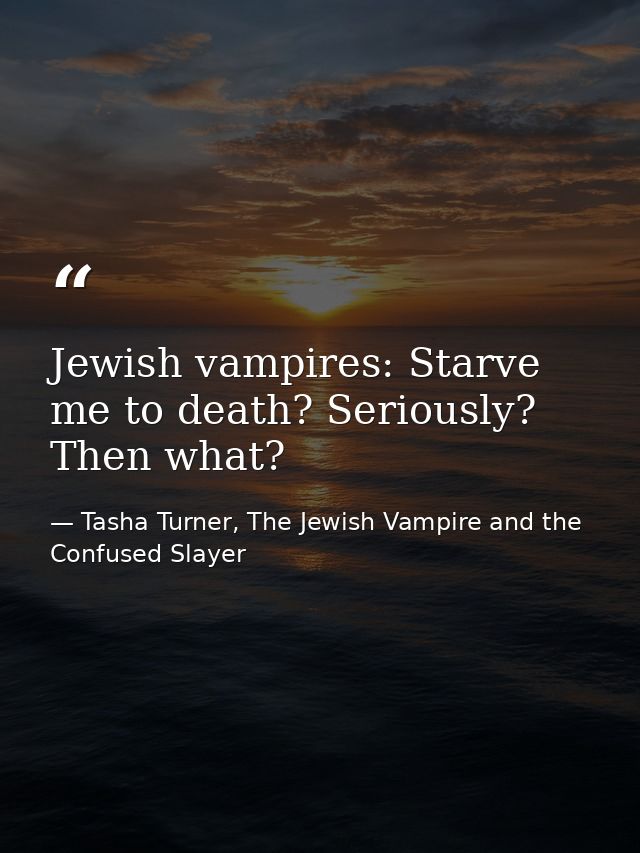 Jewish vampires: Starve me to death? Seriously? Then what? — Tasha Turner, The Jewish Vampire and the Confused Slayer