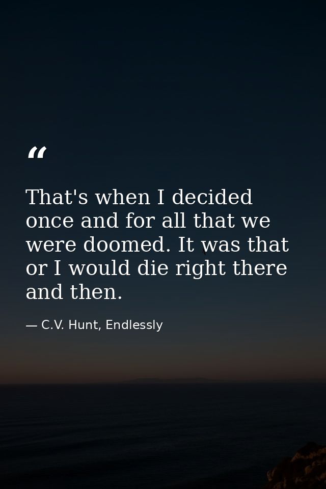 That's when I decided once and for all that we were doomed. It was that or I would die right there and then. — C.V. Hunt, Endlessly