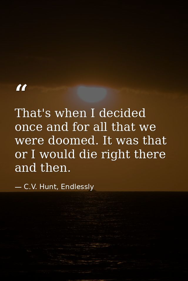 That's when I decided once and for all that we were doomed. It was that or I would die right there and then. — C.V. Hunt, Endlessly