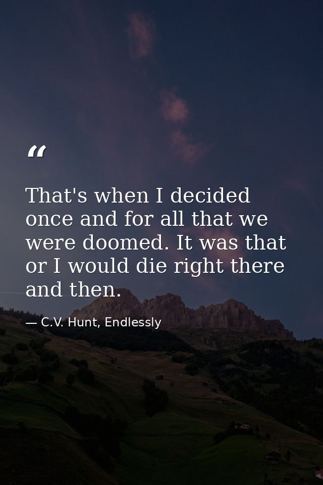 That's when I decided once and for all that we were doomed. It was that or I would die right there and then. — C.V. Hunt, Endlessly