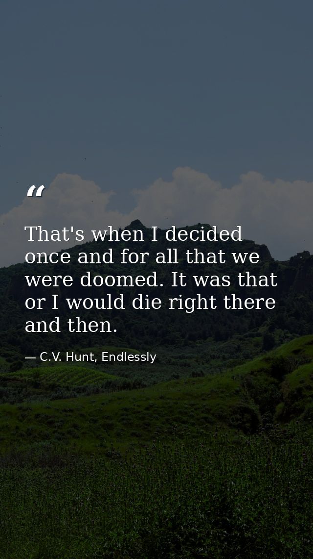 That's when I decided once and for all that we were doomed. It was that or I would die right there and then. — C.V. Hunt, Endlessly