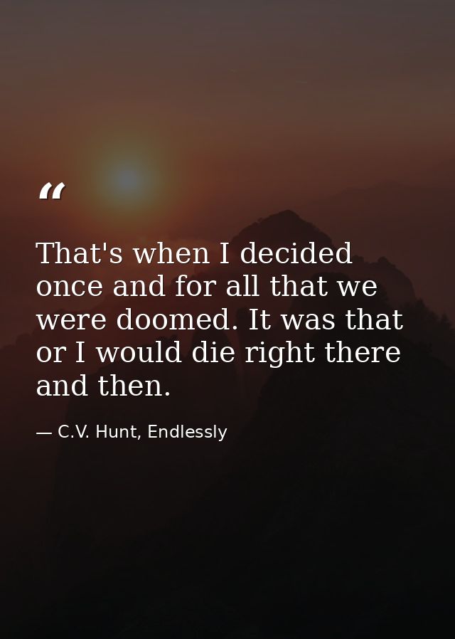 That's when I decided once and for all that we were doomed. It was that or I would die right there and then. — C.V. Hunt, Endlessly