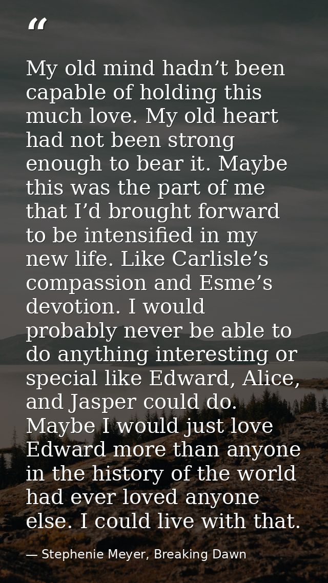 My old mind hadn’t been capable of holding this much love. My old heart had not been strong enough to bear it. Maybe thi — Stephenie Meyer, Breaking Dawn