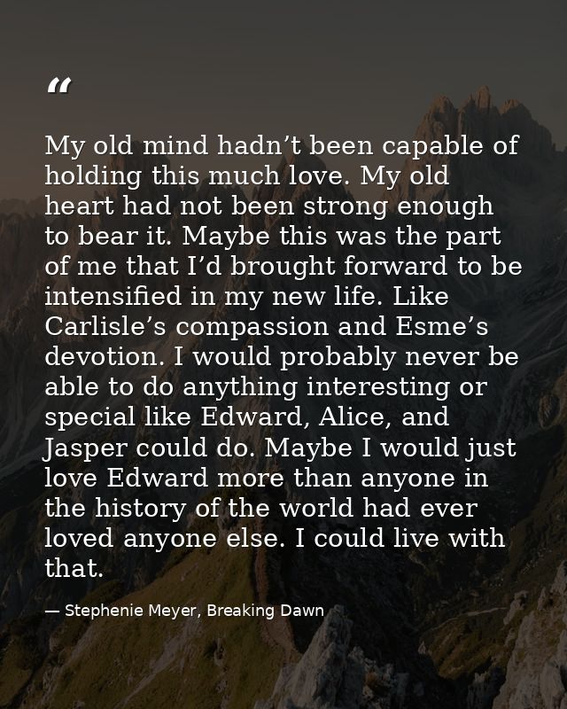 My old mind hadn’t been capable of holding this much love. My old heart had not been strong enough to bear it. Maybe thi — Stephenie Meyer, Breaking Dawn
