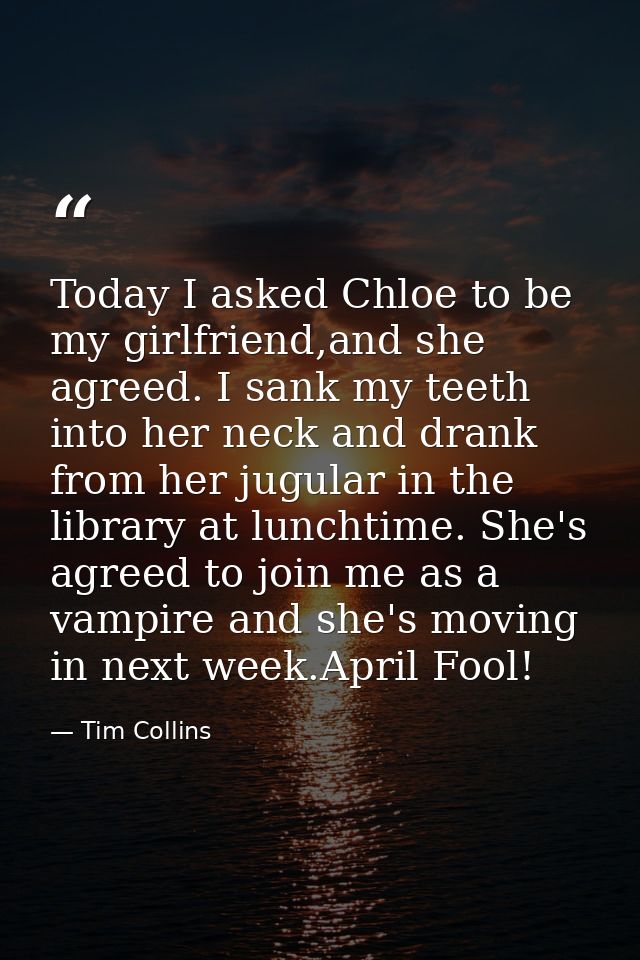Today I asked Chloe to be my girlfriend,and she agreed. I sank my teeth into her neck and drank from her jugular in the  — Tim Collins
