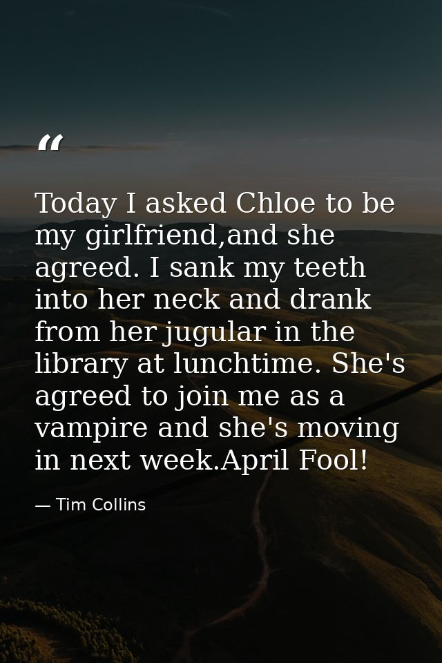 Today I asked Chloe to be my girlfriend,and she agreed. I sank my teeth into her neck and drank from her jugular in the  — Tim Collins