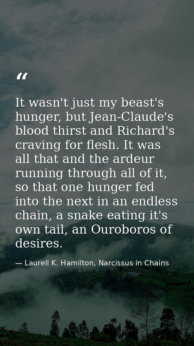 It wasn't just my beast's hunger, but Jean-Claude's blood thirst and Richard's craving for flesh. It was all that and th — Laurell K. Hamilton, Narcissus in Chains