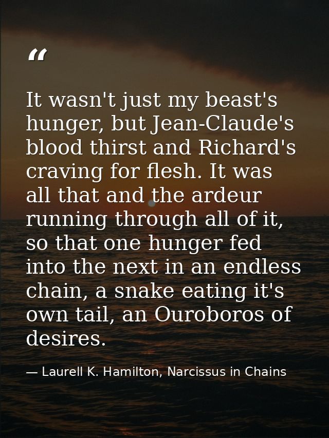 It wasn't just my beast's hunger, but Jean-Claude's blood thirst and Richard's craving for flesh. It was all that and th — Laurell K. Hamilton, Narcissus in Chains