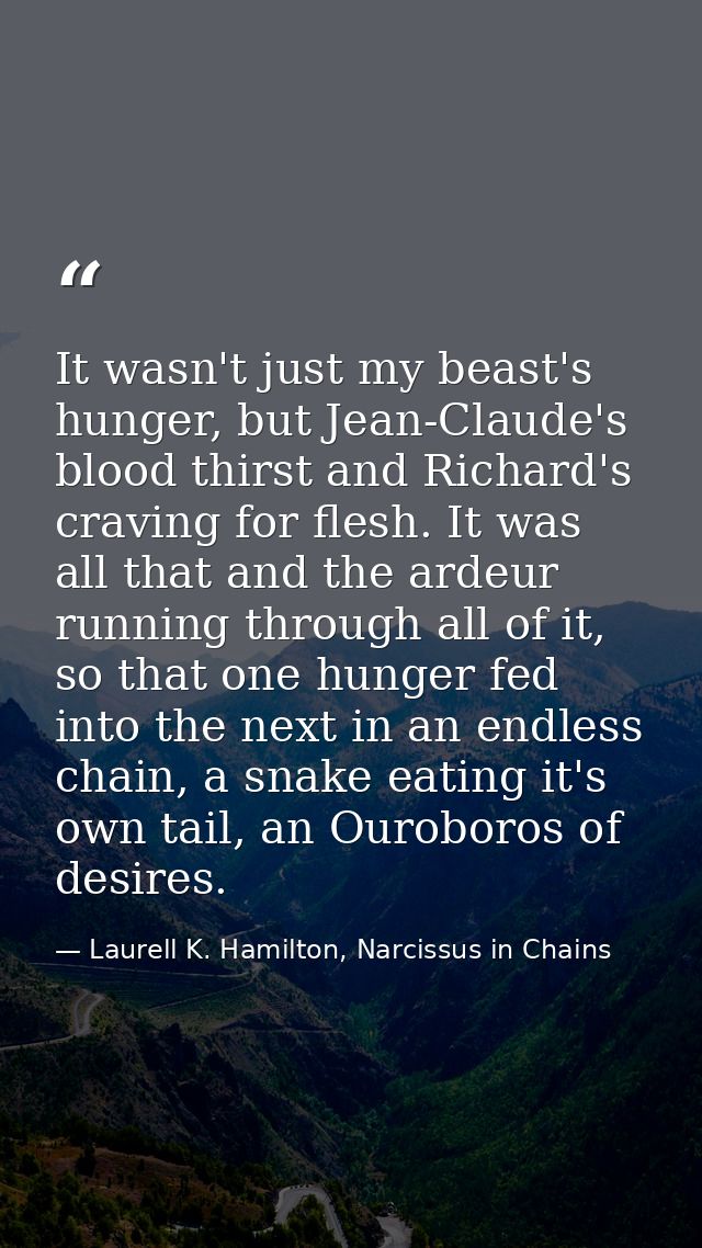 It wasn't just my beast's hunger, but Jean-Claude's blood thirst and Richard's craving for flesh. It was all that and th — Laurell K. Hamilton, Narcissus in Chains