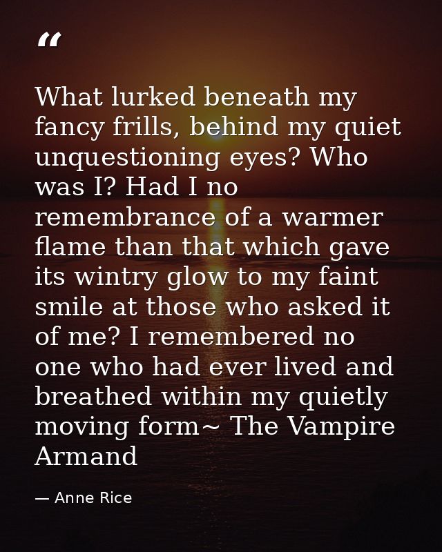 What lurked beneath my fancy frills, behind my quiet unquestioning eyes? Who was I? Had I no remembrance of a warmer fla — Anne Rice
