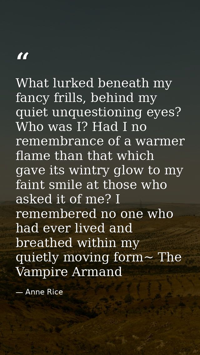What lurked beneath my fancy frills, behind my quiet unquestioning eyes? Who was I? Had I no remembrance of a warmer fla — Anne Rice