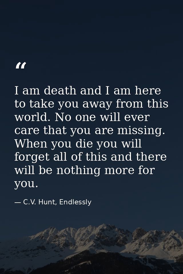 I am death and I am here to take you away from this world. No one will ever care that you are missing. When you die you  — C.V. Hunt, Endlessly