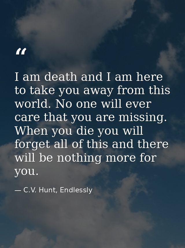 I am death and I am here to take you away from this world. No one will ever care that you are missing. When you die you  — C.V. Hunt, Endlessly