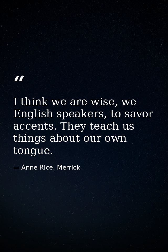 I think we are wise, we English speakers, to savor accents. They teach us things about our own tongue. — Anne Rice, Merrick