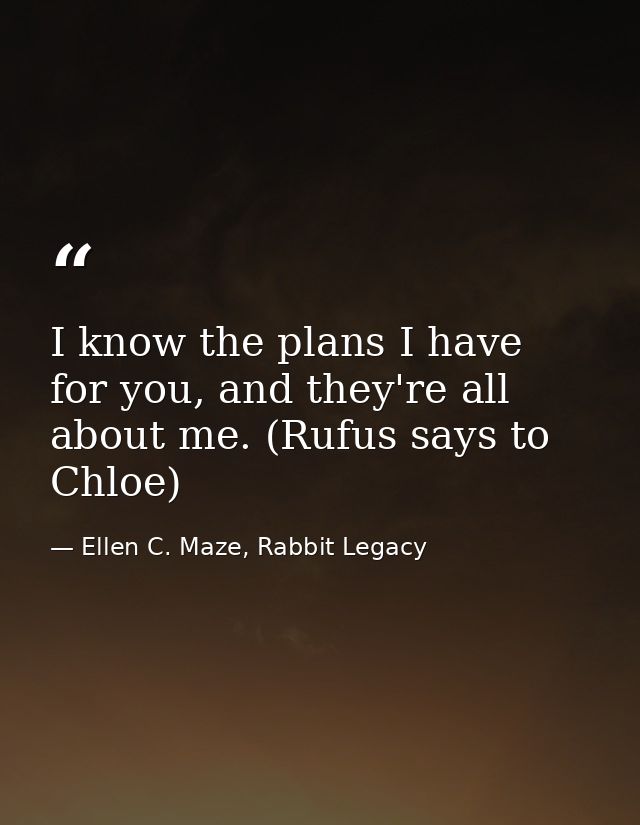 I know the plans I have for you, and they're all about me. (Rufus says to Chloe) — Ellen C. Maze, Rabbit Legacy