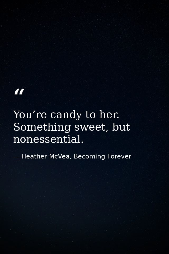 You’re candy to her. Something sweet, but nonessential. — Heather McVea, Becoming Forever