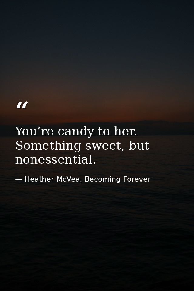 You’re candy to her. Something sweet, but nonessential. — Heather McVea, Becoming Forever