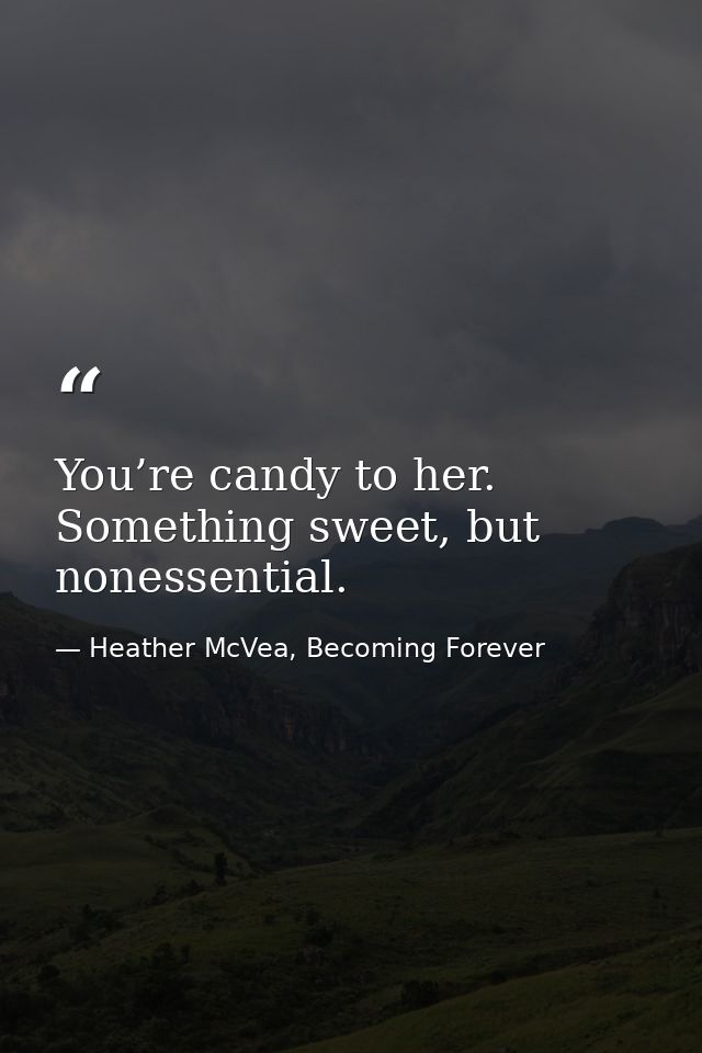 You’re candy to her. Something sweet, but nonessential. — Heather McVea, Becoming Forever